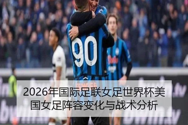 2026年国际足联女足世界杯美国女足阵容变化与战术分析