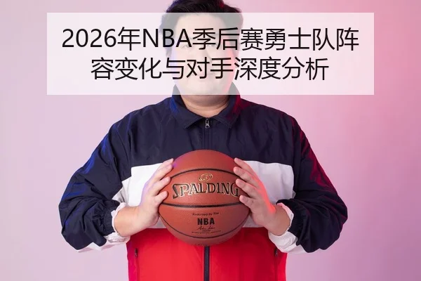 2026年NBA季后赛勇士队阵容变化与对手深度分析