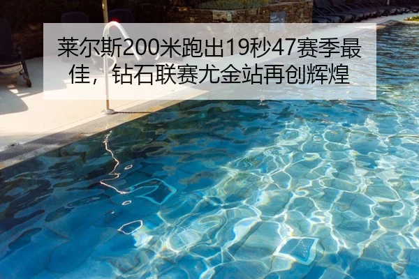 莱尔斯200米跑出19秒47赛季最佳，钻石联赛尤金站再创辉煌