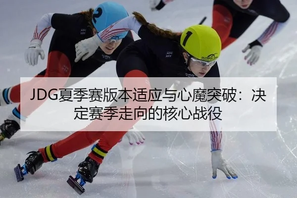 JDG夏季赛版本适应与心魔突破：决定赛季走向的核心战役