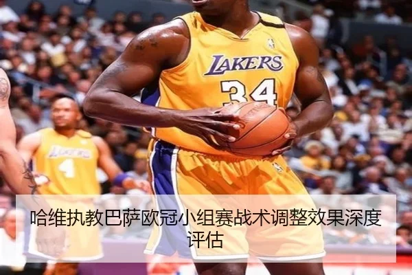 哈维执教巴萨欧冠小组赛战术调整效果深度评估
