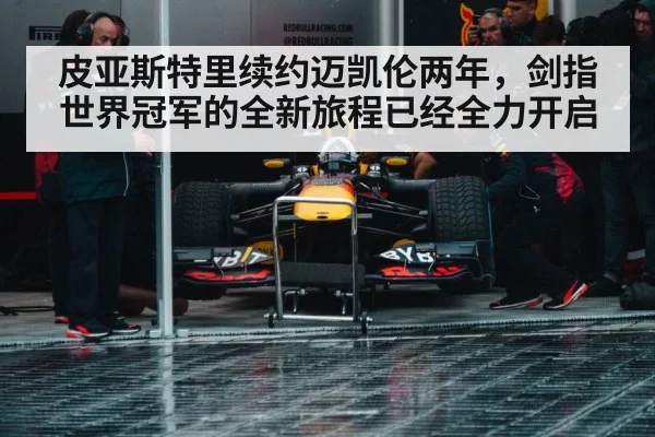 皮亚斯特里续约迈凯伦两年，剑指世界冠军的全新旅程已经全力开启