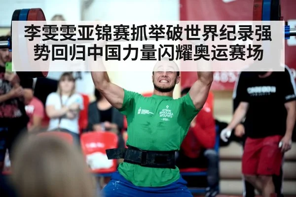 李雯雯亚锦赛抓举破世界纪录强势回归中国力量闪耀奥运赛场