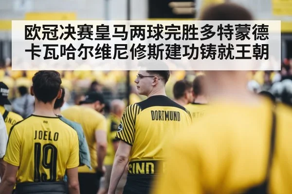欧冠决赛皇马两球完胜多特蒙德卡瓦哈尔维尼修斯建功铸就王朝