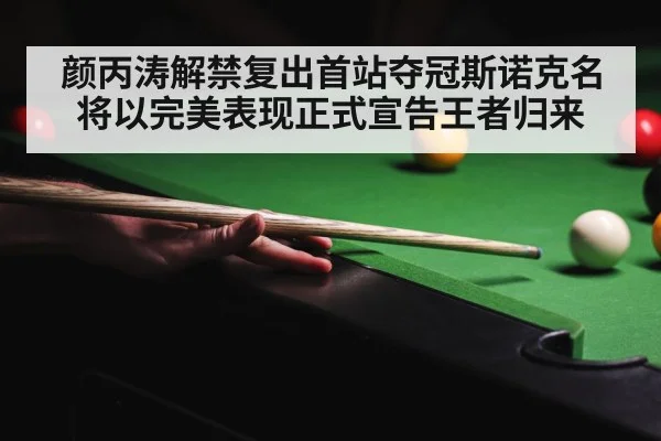 颜丙涛解禁复出首站夺冠斯诺克名将以完美表现正式宣告王者归来