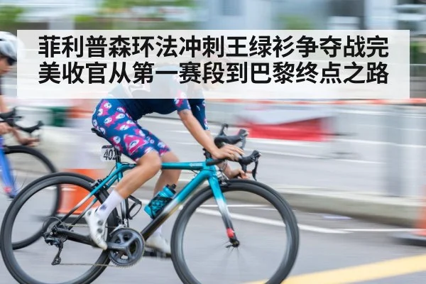 菲利普森环法冲刺王绿衫争夺战完美收官从第一赛段到巴黎终点之路